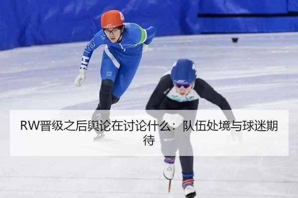 RW晋级之后舆论在讨论什么：队伍处境与球迷期待