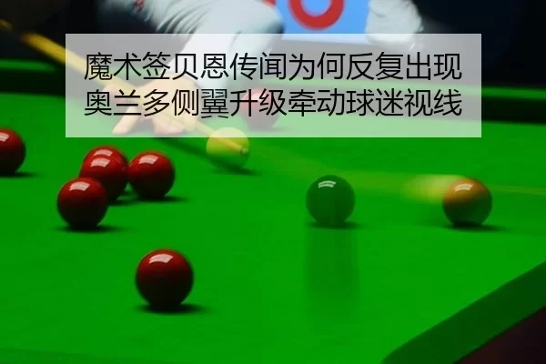 魔术签贝恩传闻为何反复出现 奥兰多侧翼升级牵动球迷视线